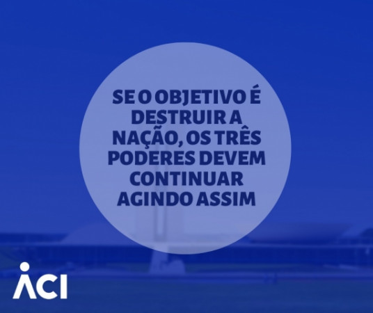 Se o objetivo é destruir a nação, os três poderes devem continuar agindo assim