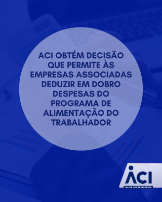 ACI obtém decisão que permite às empresas associadas deduzir em dobro despesas do Programa de Alimentação do Trabalhador